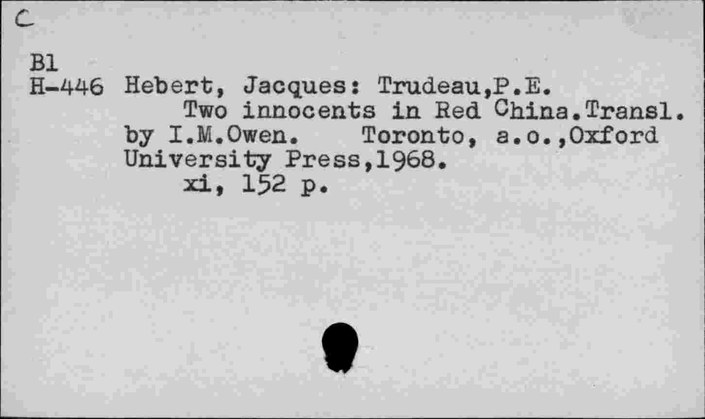 ﻿Bl
H—446 Hebert, Jacques: Trudeau,P.E.
Two innocents in Red China.Transl. by I.M.Owen.	Toronto, a.o.,Oxford
University Press,1968.
xi, 152 p.